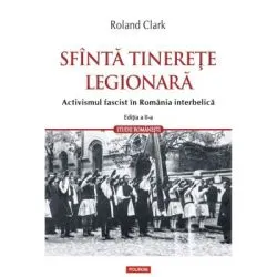 Sfanta tinerete legionara. Activismul fascist in Romania interbelica (editia a II-a revazuta si adaugita) de Roland Clark