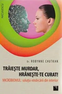 Traieste murdar, hraneste-te curat! Microbiomul: solutia vindecarii din interior de Robynne Chutkan