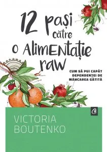 12 pasi catre o Alimentatie raw. Cum sa pui capat dependentei de mancare gatita de Victoria Boutenko