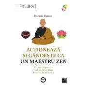 Actioneaza si gandeste ca un maestru zen. Traieste in prezent, cultiva simplitatea, practica bunavointa de Francois Busson