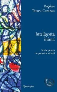 Inteligența inimii. Schițe pentru un portret al virtuții de Bogdan Tataru-Cazaban