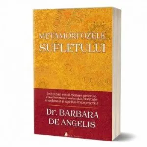 Metamorfozele sufletului. Invataturi revolutionare pentru o constientizare autentica, libertate emotionala si spiritualitate practica de Barbara De Angelis