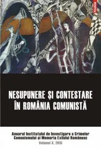 Nesupunere si contestare in Romania comunista. Anuarul Institutului de Investigare a Crimelor Comunismului si Memoria Exilului Romanesc. Volumul X, 2015