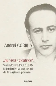 Nu vrea, cicatrice. Studii despre Paul Celan la implinirea a 100 de ani de la nasterea poetului de Andrei Corbea