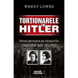 Tortionarele lui Hitler. Femei germane pe campurile naziste ale mortii de Wendy Lower
