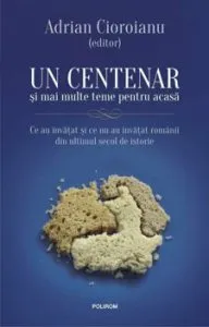 Un centenar si mai multe teme pentru acasa. Ce au invatat si ce nu au invatat romanii din ultimul secol de istorie de Adrian Cioroianu