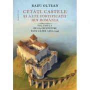 Cetati, castele si alte fortificatii din Romania. Volumul 1. De la inceputuri pana catre anul 1540