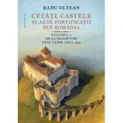 Cetati, castele si alte fortificatii din Romania. Volumul 1. De la inceputuri pana catre anul 1540 de Radu Oltean