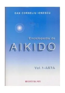 Enciclopedia de Aikido (Vol. 1): Arta de Dan Corneliu Ionescu