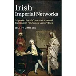 Irish Imperial Networks: Migration, Social Communication and Exchange in Nineteenth-Century India de Barry Crosbie