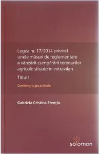 Legea nr. 17/2014 privind unele masuri de reglementare a vanzarii-cumpararii terenurilor agricole situate in extravilan.Titlul I de Gabriela Cristina Frentiu