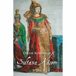 Sultana Kosem. Putere, ambitie, intriga de Ozlem Kumrular