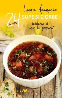 Supe şi ciorbe. 24 de reţete delicioase şi uşor de preparat de Laura Adamache