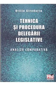 Tehnica si procedura delegarii legislative. Analiza comparativa de Otilia Giredariu