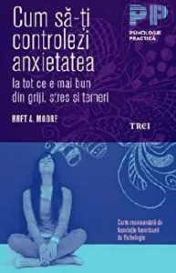 Cum sa-ti controlezi anxietatea. Ia tot ce e mai bun din griji, stres si temeri. de Bret A. Moore