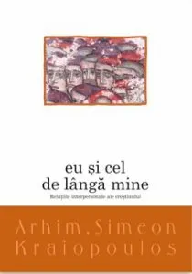 Eu si cel de langa mine - Relatiile interpersonale ale crestinului de Arhim. Simeon Kraiopoulos