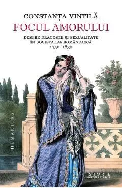 Focul amorului. Despre dragoste si sexualitate in societatea romaneasca, 1750-1830 de Constanta Vintila
