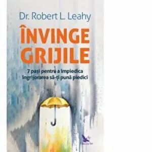 Invinge grijile. 7 pasi pentru a impiedica ingrijorarea sa-ti puna piedici de Robert L.Leahy