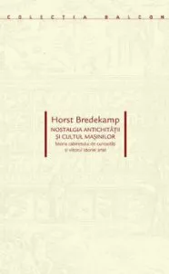 Nostalgia antichitatii si cultul masinilor. Istoria cabinetului de curiozitati si viitorul istoriei artei de Horst Bredekamp