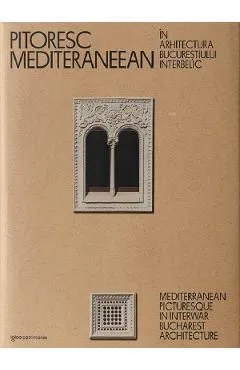 Pitoresc mediteraneean in arhitectura Bucurestiului interbelic Ed. 2023 de Dragos Popescu