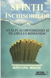 Sfintii inchisorilor. Stalpi ai ortodoxiei si neamului romanesc. Marturii. Minuni