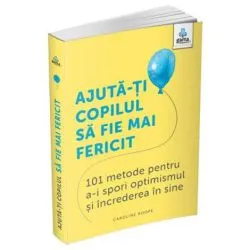 Ajuta-ti copilul sa fie mai fericit. 101 metode de a stimula gandirea pozitiva si increderea in sine de Caroline Roope