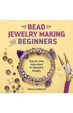 Bead Jewelry Making for Beginners: Step-By-Step Instructions for Beautiful Designs de Cecilia Leibovitz