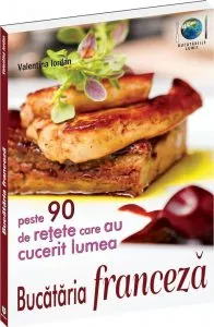 Bucataria franceza. Peste 90 de retete care au cucerit lumea de Valentina Iordan