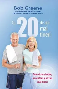 Cu 20 de ani mai tineri. Cum sa ne simtim, sa aratam si sa fim mai tineri de Bob Greene