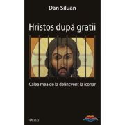 Hristos dupa gratii. Calea mea de la delincvent la iconar
