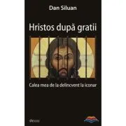 Hristos dupa gratii. Calea mea de la delincvent la iconar de Dan Siluan