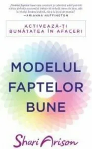 Modelul faptelor bune. Activeaza-ti bunatatea in afaceri de Shari Arison