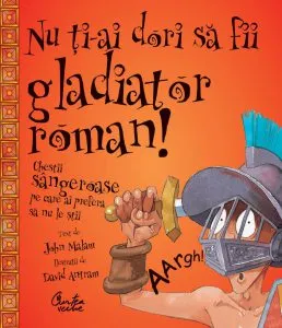 Nu ti-ai dori sa fii gladiator roman! Chestii sangeroase pe care ai prefera sa nu le stii de John Malam