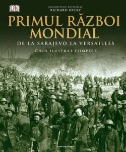 Primul razboi mondial. Ghid ilustrat complet de DK. Richard Overy