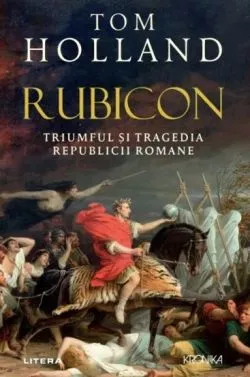 Rubicon. Triumful si tragedia Republicii Romane de Tom Holland