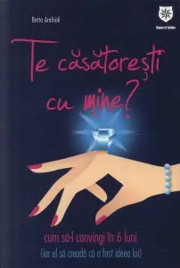Te casatoresti cu mine? Cum sa-l convingi in 6 luni (iar el sa creada ca a fost ideea lui) de Betta Andrioli