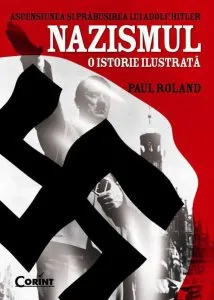 Ascensiunea si prabusirea lui Adolf Hitler. Nazismul - o istorie ilustrata de Paul Roland