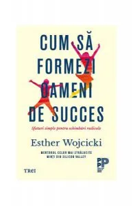 Cum să formezi oameni de succes. Sfaturi simple pentru schimbări radicale de Esther Wojcicki