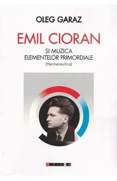 Emil Cioran si muzica elementelor promordiale. Hermeneutica de Oleg Garaz