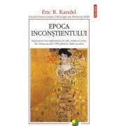 Epoca inconstientului. Explorarea inconstientului in arta, minte si creier, din Viena anului 1900 pana in zilele noastre de Eric R. Kandel