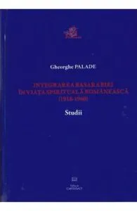 Integrarea Basarabiei in viata spirituala romaneasca (1918-1940). Studii de Gheorghe Palade