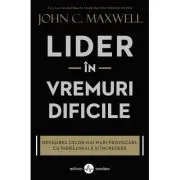Lider in vremuri dificile. Depasirea celor mai mari provocari, cu indrazneala si incredere de John C. Maxwell