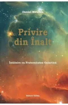 Privire din Inalt. Intalnire cu Fraternitatea Galactica de Daniel Meurois
