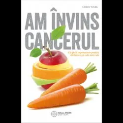 Am invins cancerul. Un ghid cuprinzator pentru vindecare pe cale naturala de Chris Wark