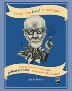 Ce-ar face Freud in locul tau? Cum ar rezolva cei mai mari psihoterapeuti problemele tale cotidiene de Sarah Tomley