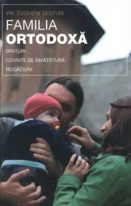 Familia ortodoxa - sfaturi, cuvinte de invatatura, rugaciuni de Evgheni Sestun