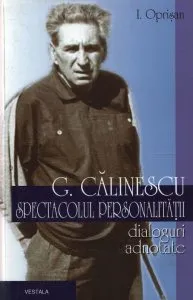 George Calinescu. Spectacolul personalitatii. Dialoguri adnotate de Ionel Oprisan