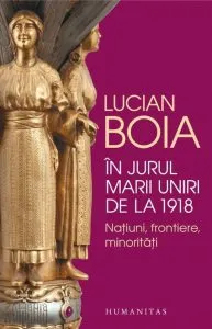 In jurul marii uniri de la 1918:natiuni,frontiere,minoritati de Lucian Boia