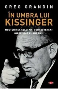 In umbra lui Kissinger. Mostenirea celui mai controversat om de stat al Americii de Greg Gardin