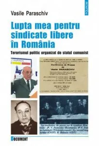 Lupta mea pentru sindicate libere in Romania. Terorismul politic organizat de statul comunist de Vasile Paraschiv